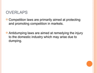 OVERLAPS Competition laws are primarily aimed at protecting and promoting competition in markets. Antidumping laws are aimed at remedying the injury to the domestic industry which may arise due to dumping. 