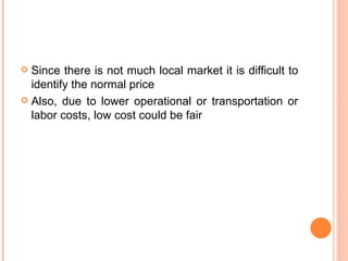 Since there is not much local market it is difficult to identify the normal price Also, due to lower operational or transportation or labor costs, low cost could be fair 