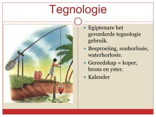 Tegnologie
      Egiptenare het
       gevorderde tegnologie
       gebruik.
      Besproeiing, sonhorlosie,
       waterhorlosie.
      Gereedskap = koper,
       brons en yster.
      Kalender
 