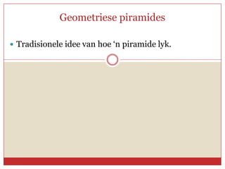 Geometriese piramides

 Tradisionele idee van hoe ‘n piramide lyk.
 