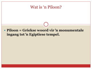 Wat is ‘n Piloon?




 Piloon = Griekse woord vir ŉ monumentale
 ingang tot ŉ Egiptiese tempel.
 