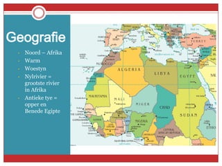 Geografie
 •   Noord – Afrika
 •   Warm
 •   Woestyn
 •   Nylrivier =
     grootste rivier
     in Afrika
 •   Antieke tye =
     opper en
     Benede Egipte
 