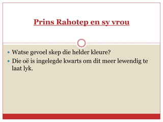 Prins Rahotep en sy vrou


 Watse gevoel skep die helder kleure?
 Die oë is ingelegde kwarts om dit meer lewendig te
 laat lyk.
 