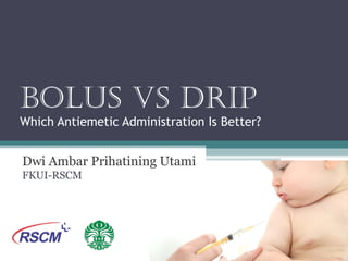 Bolus vs Drip
Which Antiemetic Administration Is Better?
Dwi Ambar Prihatining Utami
FKUI-RSCM
 