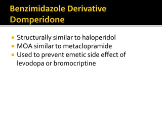  Structurally similar to haloperidol
 MOA similar to metaclopramide
 Used to prevent emetic side effect of
levodopa or bromocriptine
 