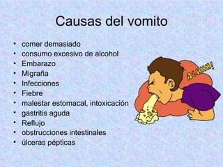 Causas del vomito
•
•
•
•
•
•
•
•
•
•
•
comer demasiado
consumo excesivo de alcohol
Embarazo
Migraña
Infecciones
Fiebre
malestar estomacal, intoxicación
gastritis aguda
Reflujo
obstrucciones intestinales
úlceras pépticas
 