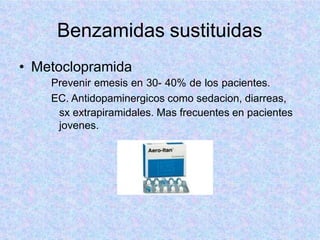 Benzamidas sustituidas
• Metoclopramida
Prevenir emesis en 30- 40% de los pacientes.
EC. Antidopaminergicos como sedacion, diarreas,
sx extrapiramidales. Mas frecuentes en pacientes
jovenes.
 