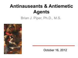 Antinauseants & Antiemetic
         Agents
    Brian J. Piper, Ph.D., M.S.




                   October 16, 2012
 
