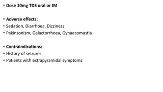 • Dose 10mg TDS oral or IM
• Adverse effects:
• Sedation, Diarrhoea, Dizziness
• Pakinsonism, Galactorrhoea, Gynaecomastia
• Contraindications:
• History of seizures
• Patients with extrapyramidal symptoms
 