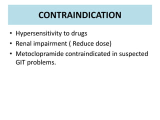 CONTRAINDICATION
• Hypersensitivity to drugs
• Renal impairment ( Reduce dose)
• Metoclopramide contraindicated in suspected
GIT problems.
 