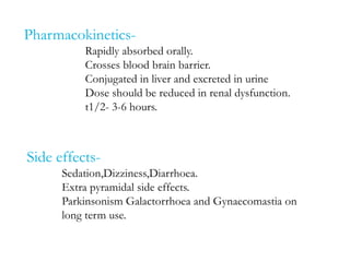 Pharmacokinetics-
Rapidly absorbed orally.
Crosses blood brain barrier.
Conjugated in liver and excreted in urine
Dose should be reduced in renal dysfunction.
t1/2- 3-6 hours.
Side effects-
Sedation,Dizziness,Diarrhoea.
Extra pyramidal side effects.
Parkinsonism Galactorrhoea and Gynaecomastia on
long term use.
 