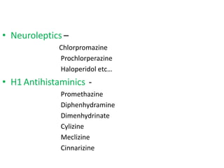 • Neuroleptics –
Chlorpromazine
Prochlorperazine
Haloperidol etc…
• H1 Antihistaminics -
Promethazine
Diphenhydramine
Dimenhydrinate
Cylizine
Meclizine
Cinnarizine
 