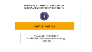 Presented by AYUSH ROY
M.PHARM, 2nd Semester Pharmacology
(2023-25)
Antiemetics
SCHOOL OF PHARMACEUTICAL SCIENCES
GIRIJANANDA CHOWDHURY UNIVERSITY
 