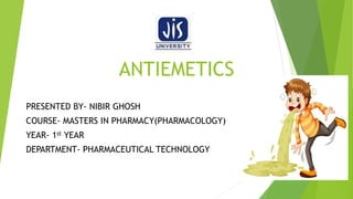 ANTIEMETICS
PRESENTED BY- NIBIR GHOSH
COURSE- MASTERS IN PHARMACY(PHARMACOLOGY)
YEAR- 1st YEAR
DEPARTMENT- PHARMACEUTICAL TECHNOLOGY
 