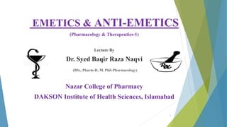 EMETICS & ANTI-EMETICS
(Pharmacology & Therapeutics-1)
Lecture By
Dr. Syed Baqir Raza Naqvi
(BSc, Pharm-D, M. Phil-Pharmacology)
Nazar College of Pharmacy
DAKSON Institute of Health Sciences, Islamabad
1
 