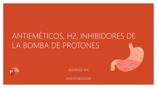 ANTIEMÉTICOS, H2, INHIBIDORES DE
LA BOMBA DE PROTONES
ANDRADE R1A
ANESTESIOLOGÍA
 