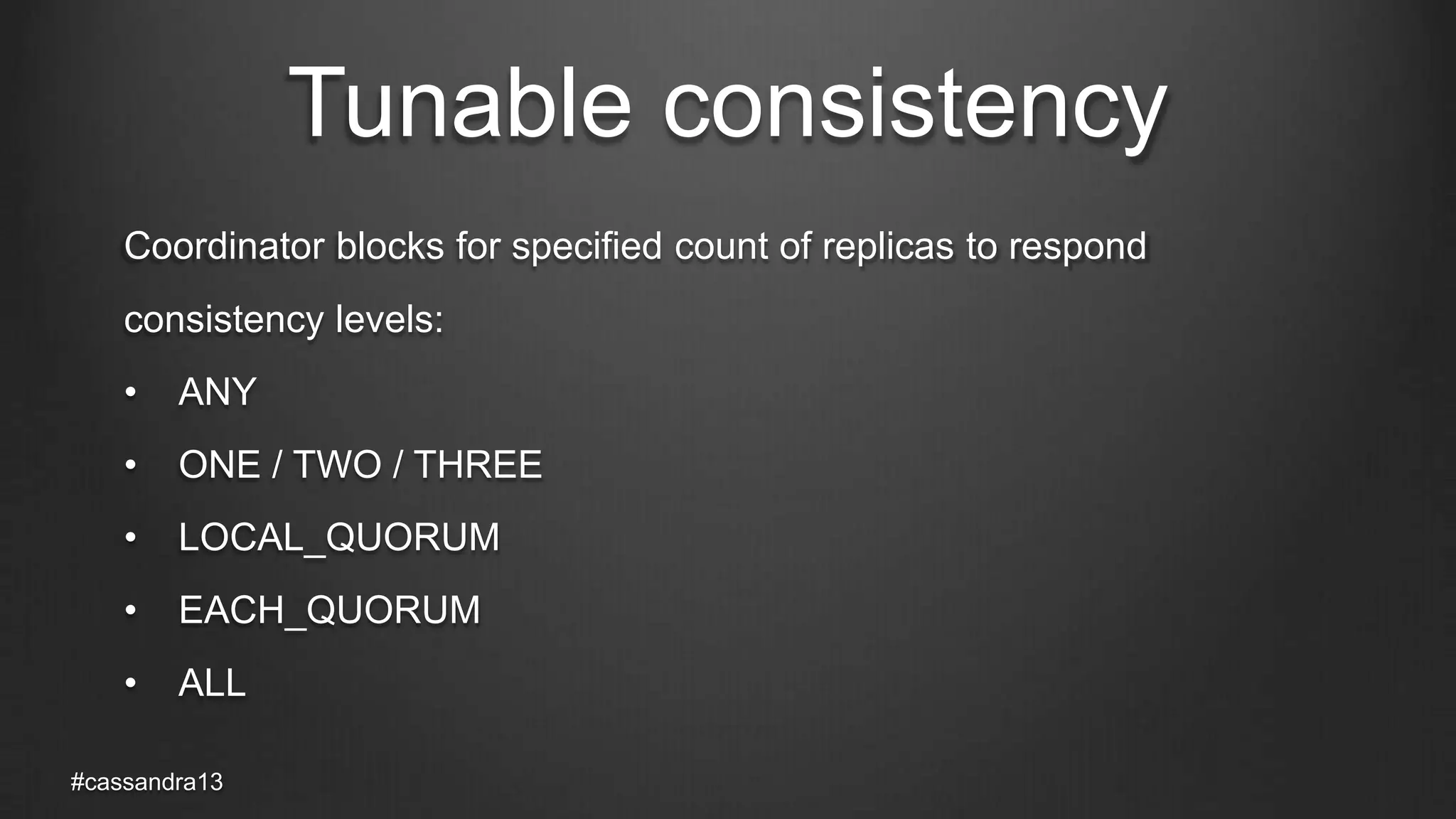 Tunable consistency
Coordinator blocks for specified count of replicas to respond
consistency levels:
• ANY
• ONE / TWO / THREE
• LOCAL_QUORUM
• EACH_QUORUM
• ALL
#cassandra13
 
