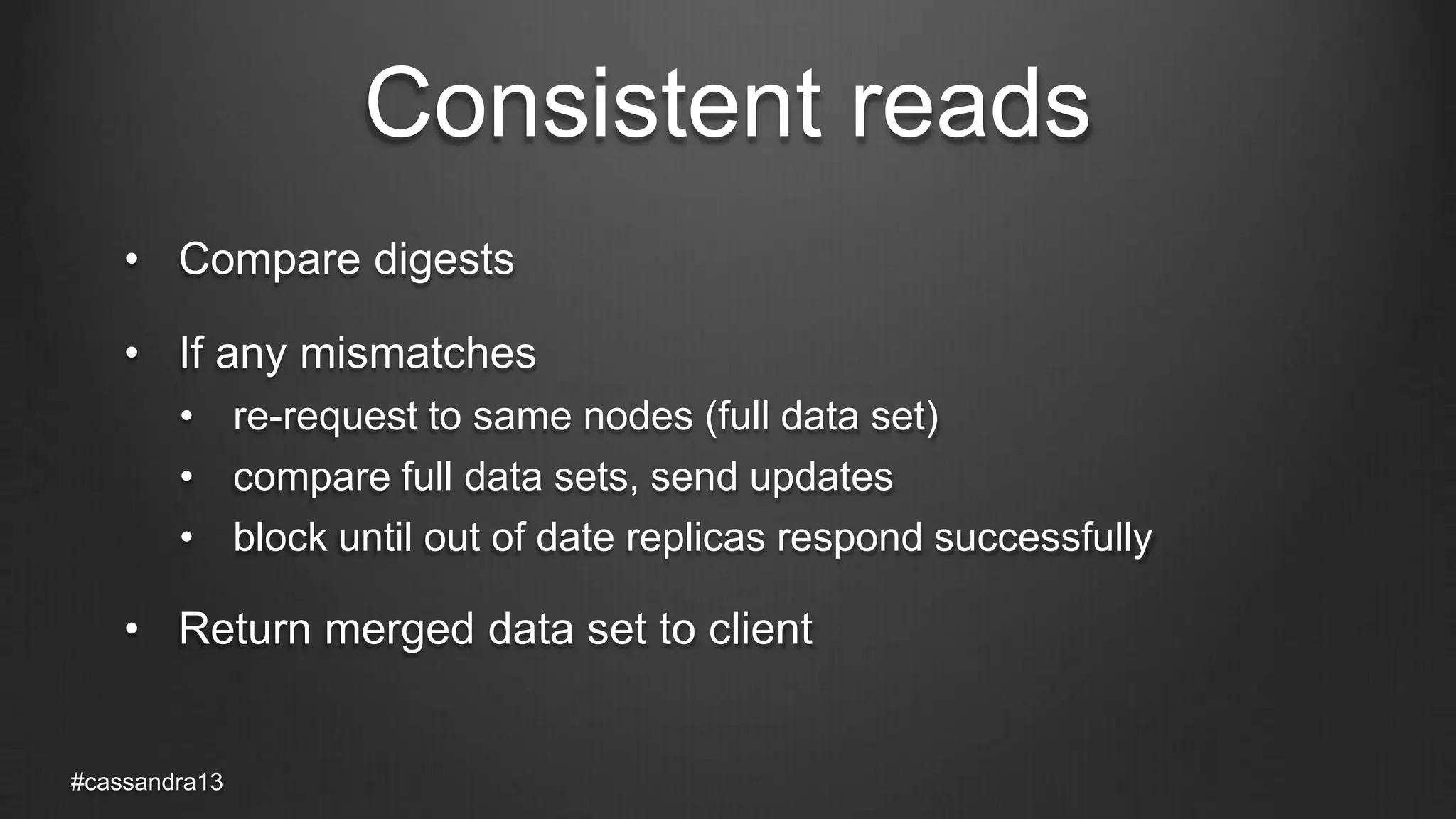 Consistent reads
• Compare digests
• If any mismatches
• re-request to same nodes (full data set)
• compare full data sets, send updates
• block until out of date replicas respond successfully
• Return merged data set to client
#cassandra13
 