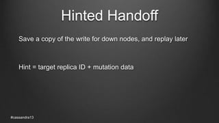 Hinted Handoff
Save a copy of the write for down nodes, and replay later
Hint = target replica ID + mutation data
#cassandra13
 