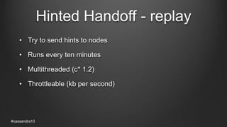 Hinted Handoff - replay
• Try to send hints to nodes
• Runs every ten minutes
• Multithreaded (c* 1.2)
• Throttleable (kb per second)
#cassandra13
 