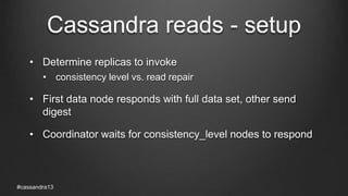 Cassandra reads - setup
• Determine replicas to invoke
• consistency level vs. read repair
• First data node responds with full data set, other send
digest
• Coordinator waits for consistency_level nodes to respond
#cassandra13
 