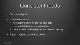 Consistent reads
• Compare digests
• If any mismatches
• re-request to same nodes (full data set)
• compare full data sets, send updates
• block until out of date replicas respond successfully
• Return merged data set to client
#cassandra13
 