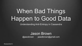 When Bad Things
Happen to Good Data
Understanding Anti-Entropy in Cassandra
#cassandra13
Jason Brown
@jasobrown jasedbrown@gmail.com
 