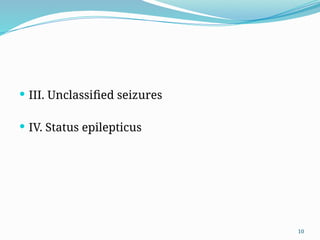 10
 III. Unclassiﬁed seizures
 IV. Status epilepticus
 