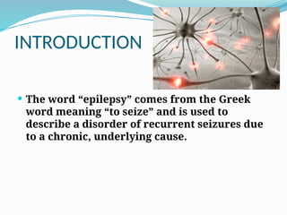 INTRODUCTION
 The word “epilepsy” comes from the Greek
word meaning “to seize” and is used to
describe a disorder of recurrent seizures due
to a chronic, underlying cause.
 