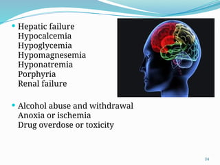 24
 Hepatic failure
Hypocalcemia
Hypoglycemia
Hypomagnesemia
Hyponatremia
Porphyria
Renal failure
 Alcohol abuse and withdrawal
Anoxia or ischemia
Drug overdose or toxicity
 