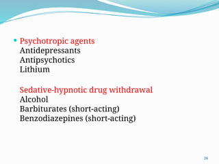 26
 Psychotropic agents
Antidepressants
Antipsychotics
Lithium
Sedative-hypnotic drug withdrawal
Alcohol
Barbiturates (short-acting)
Benzodiazepines (short-acting)
 