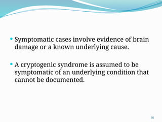 36
 Symptomatic cases involve evidence of brain
damage or a known underlying cause.
 A cryptogenic syndrome is assumed to be
symptomatic of an underlying condition that
cannot be documented.
 