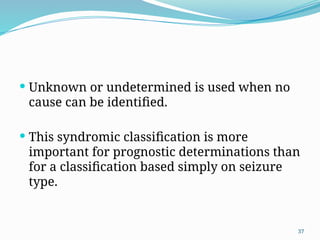 37
 Unknown or undetermined is used when no
cause can be identiﬁed.
 This syndromic classiﬁcation is more
important for prognostic determinations than
for a classiﬁcation based simply on seizure
type.
 