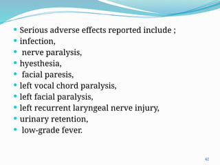 42
 Serious adverse effects reported include ;
 infection,
 nerve paralysis,
 hyesthesia,
 facial paresis,
 left vocal chord paralysis,
 left facial paralysis,
 left recurrent laryngeal nerve injury,
 urinary retention,
 low-grade fever.
 