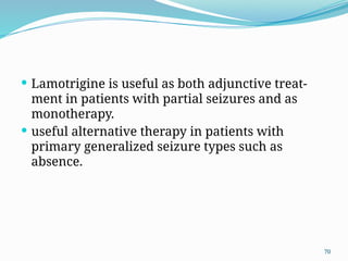 70
 Lamotrigine is useful as both adjunctive treat-
ment in patients with partial seizures and as
monotherapy.
 useful alternative therapy in patients with
primary generalized seizure types such as
absence.
 
