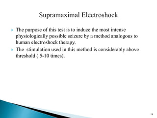 The purpose of this test is to induce the most intense
physiologically possible seizure by a method analogous to
human electroshock therapy.
 The stimulation used in this method is considerably above
threshold ( 5-10 times).
14
 