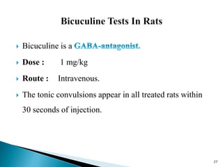  Bicuculine is a
 Dose : 1 mg/kg
 Route : Intravenous.
 The tonic convulsions appear in all treated rats within
30 seconds of injection.
27
 