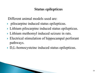 Different animal models used are:
 pilocarpine induced status epilepticus.
 Lithium pilocarpine induced status epilepticus.
 Lithium methomyl induced seizure in rats.
 Electrical stimulation of hippocampal perforant
pathways.
 D,L-homocysteine induced status epilepticus.
28
 