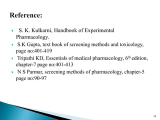  S. K. Kulkarni, Handbook of Experimental
Pharmacology.
 S.K Gupta, text book of screening methods and toxicology,
page no:401-419
 Tripathi KD, Essentials of medical pharmacology, 6th edition,
chapter-7 page no:401-413
 N S Parmar, screening methods of pharmacology, chapter-5
page no:90-97
34
 