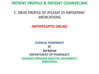 PATIENT PROFILE & PATIENT COUNSELING
C. DRUG PROFILE OF ATLEAST 25 IMPORTANT
MEDICATIONS
ANTIEPILEPTIC DRUGS
CLINICAL PHARMACY
BY
Zul Kamal
DEPARTMENT OF PHARMACY
SHAHEED BENAZIR BHUTTO UNIVERSITY,
SHERINGAL
 