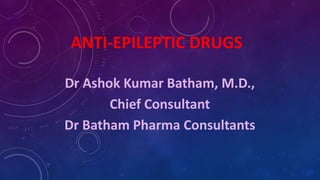 ANTI-EPILEPTIC DRUGS
Dr Ashok Kumar Batham, M.D.,
Chief Consultant
Dr Batham Pharma Consultants
 