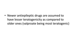 • Newer antiepileptic drugs are assumed to
have lesser teratogenicity as compared to
older ones (valproate being most teratogenic)
 