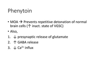 Phenytoin
• MOA  Prevents repetitive detonation of normal
brain cells (↑ inact. state of VGSC)
• Also,
1. ↓ presynaptic release of glutamate
2. ↑ GABA release
3. ↓ Ca2+ influx
 