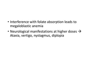 • Interference with folate absorption leads to
megaloblastic anemia
• Neurological manifestations at higher doses 
Ataxia, vertigo, nystagmus, diplopia
 