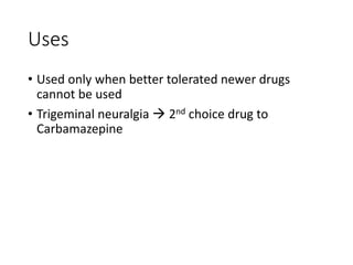 Uses
• Used only when better tolerated newer drugs
cannot be used
• Trigeminal neuralgia  2nd choice drug to
Carbamazepine
 