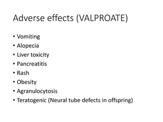 Adverse effects (VALPROATE)
• Vomiting
• Alopecia
• Liver toxicity
• Pancreatitis
• Rash
• Obesity
• Agranulocytosis
• Teratogenic (Neural tube defects in offspring)
 