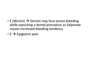 • E (dEntist)  Dentist may face excess bleeding
while executing a dental procedure as Valproate
causes increased bleeding tendency
• E  Epigastric pain
 