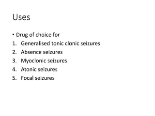 Uses
• Drug of choice for
1. Generalised tonic clonic seizures
2. Absence seizures
3. Myoclonic seizures
4. Atonic seizures
5. Focal seizures
 