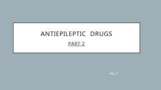 ANTIEPILEPTIC DRUGS
PART 2
PBL 2
 