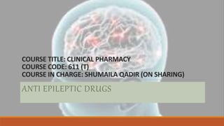 COURSE TITLE: CLINICAL PHARMACY
COURSE CODE: 611 (T)
COURSE IN CHARGE: SHUMAILA QADIR (ON SHARING)
ANTI EPILEPTIC DRUGS
 